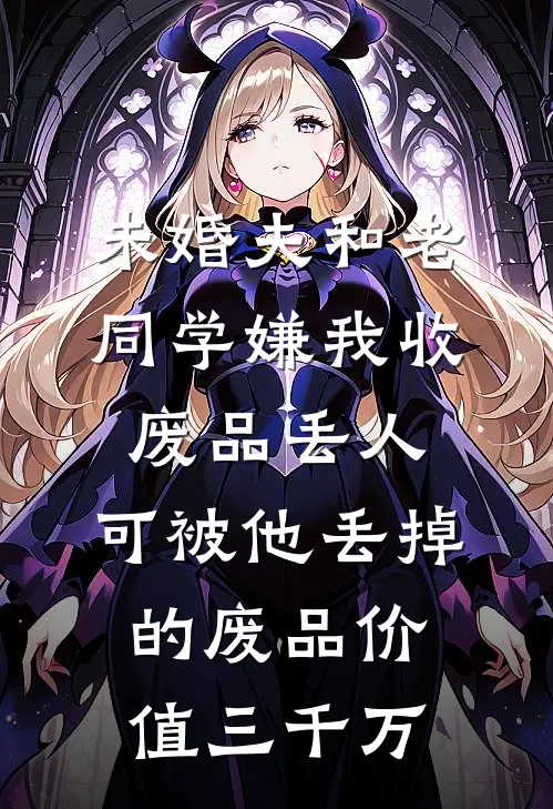 未婚夫和老同学嫌我收废品丢人，可被他丢掉的废品价值三千万