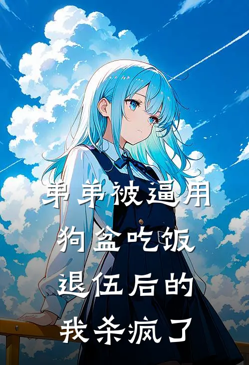 弟弟被逼用狗盆吃饭，退伍后的我杀疯了岚岚张婶全文免费阅读无弹窗大结局_岚岚张婶（弟弟被逼用狗盆吃饭，退伍后的我杀疯了）小说免费阅读大结局