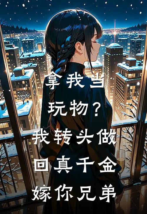 拿我当玩物？我转头做回真千金嫁你兄弟