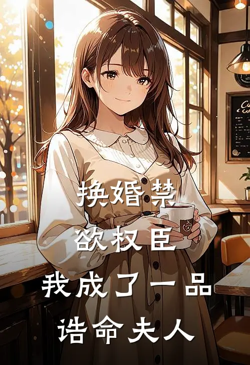 换婚禁欲权臣，我成了一品诰命夫人